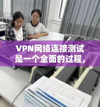 VPN网络连接测试是一个全面的过程，旨在确保你能够安全、有效地使用VPN服务。以下是一个结构化的总结，帮助你更好地理解如何进行和测试VPN网络连接