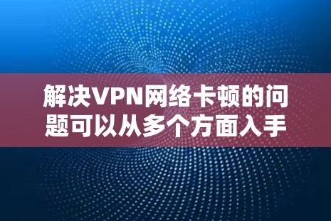 解决VPN网络卡顿的问题可以从多个方面入手，以下是一步步的解决方案