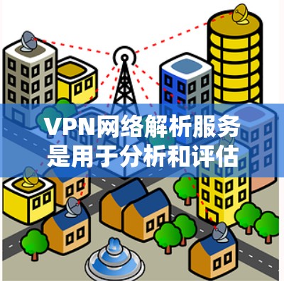 VPN网络解析服务是用于分析和评估VPN配置文件,以识别潜在的安全漏洞和安全威胁的工具。以下是对该服务的详细分析