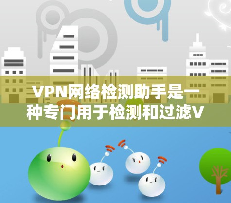 VPN网络检测助手是一种专门用于检测和过滤VPN服务器的软件工具，帮助用户识别和防范网络犯罪。以下是关于VPN网络检测助手的详细说明