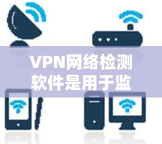 VPN网络检测软件是用于监控和过滤VPN网络中潜在恶意流量的工具，它们通过收集和分析网络数据来确保安全。以下是对此类软件的详细总结