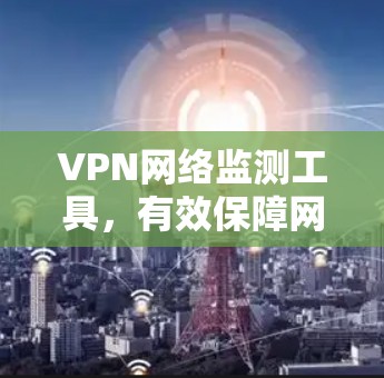 VPN网络监测工具，有效保障网络安全的实用指南