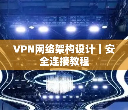 VPN网络架构设计｜安全连接教程