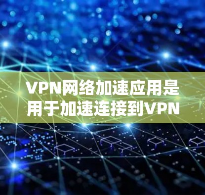 VPN网络加速应用是用于加速连接到VPN服务器的工具，旨在提供安全、快速和稳定的网络连接。以下是对这些应用的详细总结