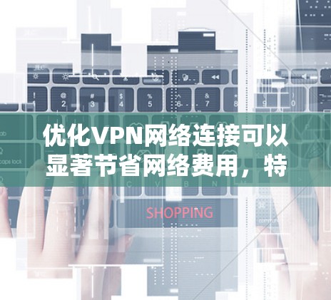 优化VPN网络连接可以显著节省网络费用，特别是在经常在线的情况下。以下是逐步优化VPN连接的步骤
