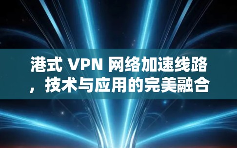 港式 VPN 网络加速线路,技术与应用的完美融合