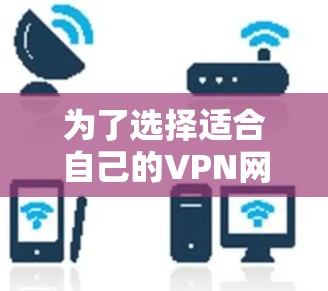为了选择适合自己的VPN网络加速软件，您可以按照以下步骤进行
