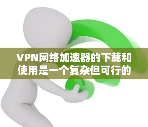VPN网络加速器的下载和使用是一个复杂但可行的过程。以下是一个分步骤的指南，帮助您顺利解决VPN网络加速器的问题