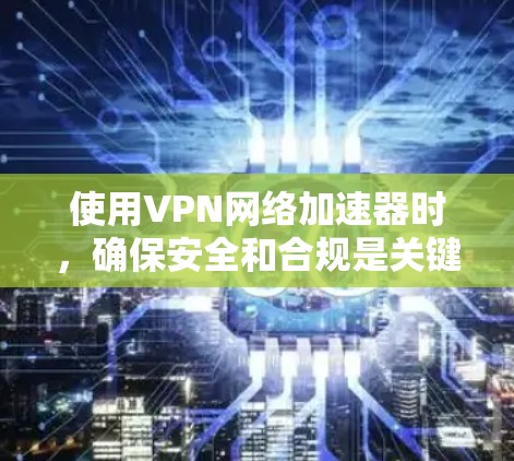 使用VPN网络加速器时，确保安全和合规是关键。以下是一步步的指南，帮助您高效使用这些工具