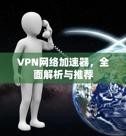 VPN网络加速器，全面解析与推荐