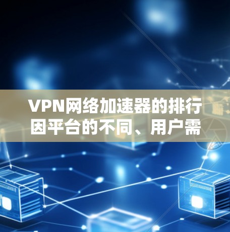 VPN网络加速器的排行因平台的不同、用户需求的差异以及VPN需求的类型而有所变化。以下是一些常见的VPN网络加速器及其主要特点，供参考