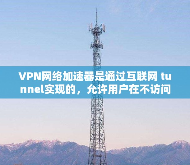 VPN网络加速器是通过互联网 tunnel实现的,允许用户在不访问目标网站或服务器的情况下,直接连接到外部网络。以下是使用VPN网络加速器的详细步骤和注意事项