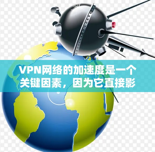 VPN网络的加速度是一个关键因素,因为它直接影响VPN连接的稳定性、延迟和用户体验。以下是关于VPN网络加速度的评测和分析