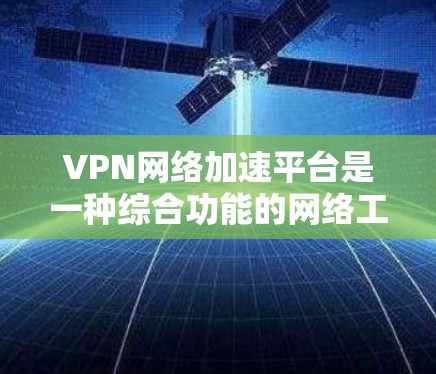 VPN网络加速平台是一种综合功能的网络工具，旨在为用户提供海外访问和文件共享的便捷服务。以下是该领域的一些关键点