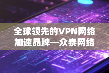 全球领先的VPN网络加速品牌—众泰网络