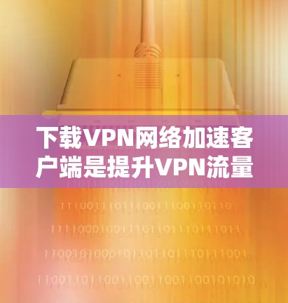 下载VPN网络加速客户端是提升VPN流量下载效率的常用技术。以下是一些步骤性的指南，帮助您顺利下载成功
