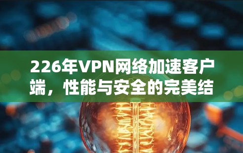 226年VPN网络加速客户端,性能与安全的完美结合