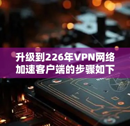 升级到226年VPN网络加速客户端的步骤如下