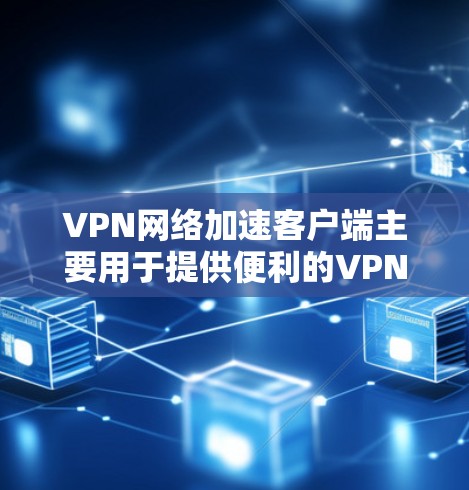 VPN网络加速客户端主要用于提供便利的VPN连接和加速网络功能，帮助用户轻松连接国际互联网。以下是关于VPN网络加速客户端的一些关键信息和推荐