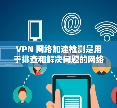 VPN 网络加速检测是用于排查和解决问题的网络安全工具。以下是一个详细的步骤指南，帮助您通过检测解决VPN网络的问题