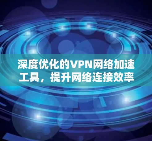 深度优化的VPN网络加速工具，提升网络连接效率的秘籍