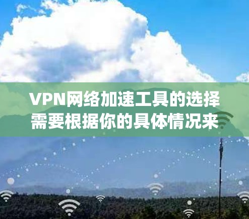 VPN网络加速工具的选择需要根据你的具体情况来决定，以下是一些 commonly recommended VPN 加速工具，供你参考