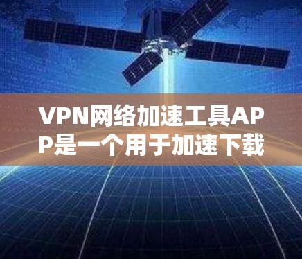 VPN网络加速工具APP是一个用于加速下载、加密传输或网络连接的工具,通常可能包含恶意软件或安全漏洞,影响使用体验。以下是对该工具的详细介绍