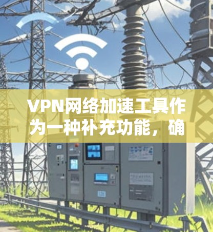 VPN网络加速工具作为一种补充功能，确实能够帮助人们在VPN连接时，更高效地利用流量，避免被封和延迟过长的问题。然而，它的存在与否，取决于它是否能够解决所有的问题，并保持VPN的灵活性和功能