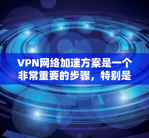 VPN网络加速方案是一个非常重要的步骤，特别是对于那些不熟悉VPN配置或对网络安全有较高要求的用户。以下是一些步骤性的建议，帮助你完成VPN网络加速方案