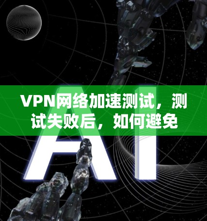 VPN网络加速测试,测试失败后,如何避免陷阱?
