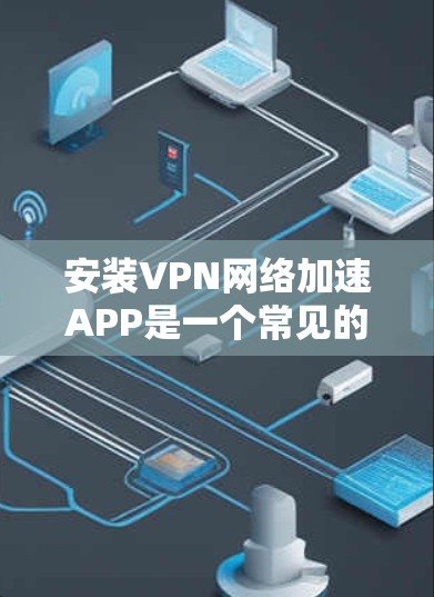 安装VPN网络加速APP是一个常见的操作步骤,具体步骤如下
