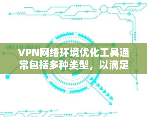 VPN网络环境优化工具通常包括多种类型，以满足不同用户的需求。以下是几种常见的VPN优化工具及其特点