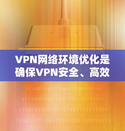 VPN网络环境优化是确保VPN安全、高效运行的关键步骤。以下是一些优化方法，涵盖安全性、性能、成本、扩展性和攻击防范等方面
