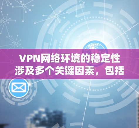 VPN网络环境的稳定性涉及多个关键因素，包括VPN服务的可靠性和安全性、防火墙的设置、安全软件的安装、HTTPS设置以及VPN服务器的稳定性等。以下是一些关键点，帮助你确保VPN网络的稳定