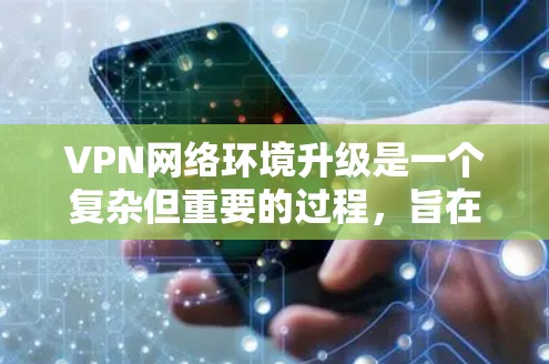 VPN网络环境升级是一个复杂但重要的过程,旨在优化性能、增强安全性和兼容性。以下是一些关键点和建议,帮助您更好地升级VPN