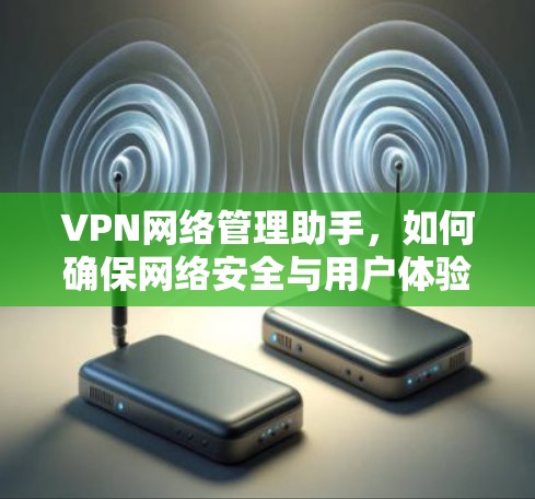 VPN网络管理助手,如何确保网络安全与用户体验