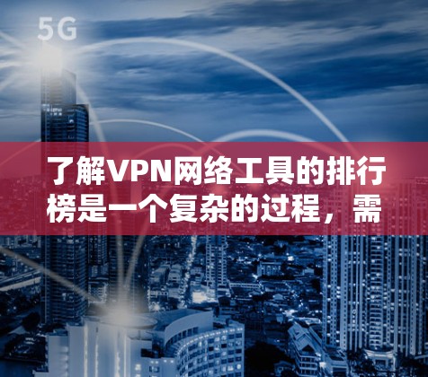 了解VPN网络工具的排行榜是一个复杂的过程，需要综合考虑多个因素。以下是对VPN工具的综合分析和推荐