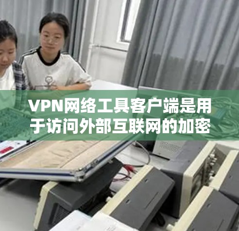 VPN网络工具客户端是用于访问外部互联网的加密网络连接工具，通常通过应用商店或第三方网站安装。以下是使用这些客户端的基本步骤和一些实用信息