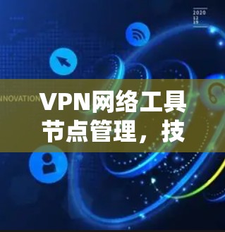 VPN网络工具节点管理，技术与管理的平衡