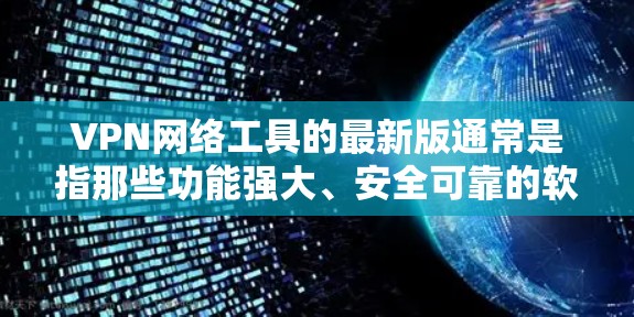 VPN网络工具的最新版通常是指那些功能强大、安全可靠的软件。以下是一些最新版本的VPN网络工具推荐，涵盖了功能、安全性和用户友好度等多个方面