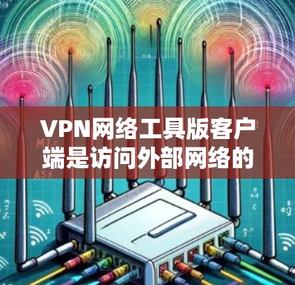 VPN网络工具版客户端是访问外部网络的工具，通常包括多个功能模块，如连接、登录、访问网站、使用云服务等。以下是一步步的指南