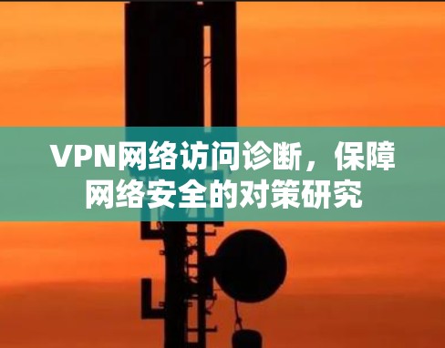 VPN网络访问诊断,保障网络安全的对策研究