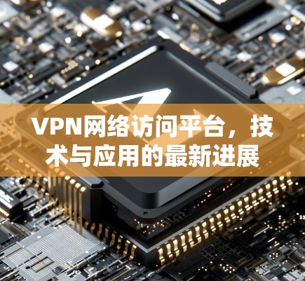 VPN网络访问平台,技术与应用的最新进展