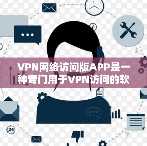 VPN网络访问版APP是一种专门用于VPN访问的软件或应用程序。这些APP通常用于远程访问互联网，提供加密的连接，同时允许用户进行文件下载、在线聊天、视频会议等高级功能