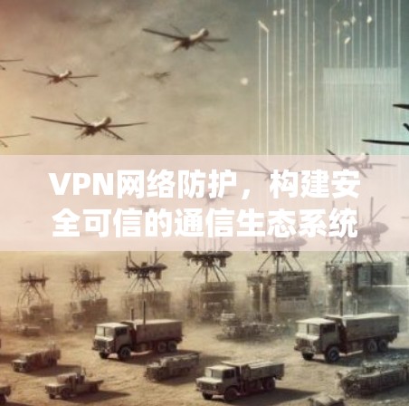 VPN网络防护，构建安全可信的通信生态系统