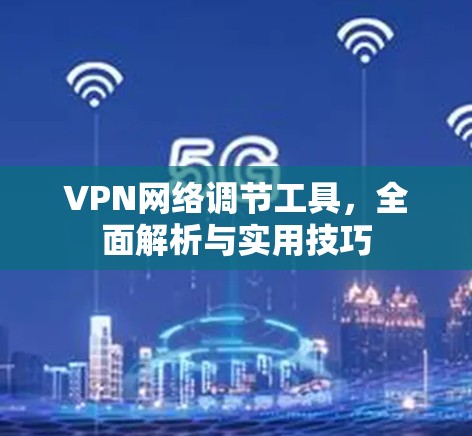 VPN网络调节工具，全面解析与实用技巧