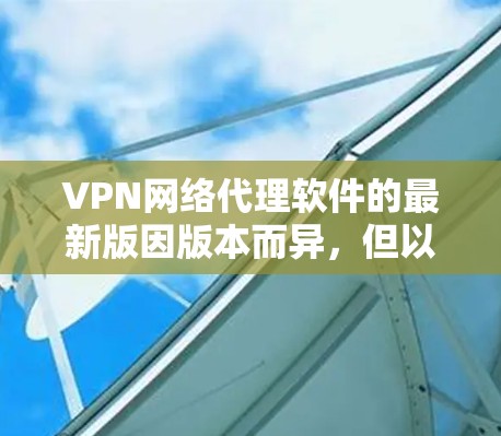 VPN网络代理软件的最新版因版本而异，但以下是一些常见的 VPN 软件推荐，适合你选择的