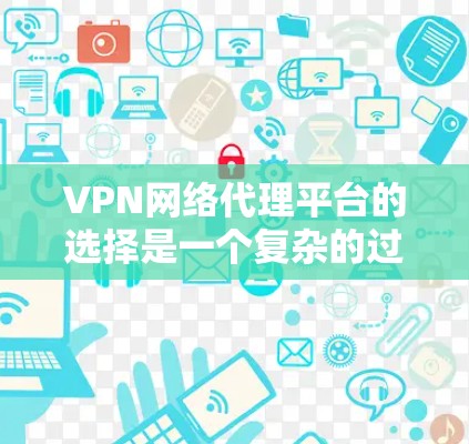 VPN网络代理平台的选择是一个复杂的过程，涉及多方面的考虑，如需求、身份、设备类型、兼容性和安全性等。以下是对选择VPN网络代理平台的详细建议