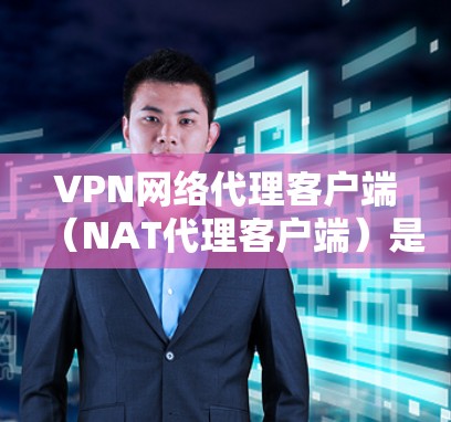 VPN网络代理客户端（NAT代理客户端）是用于连接和管理国际化的VPN服务器的客户端，帮助用户轻松访问跨国VPN服务。以下是其主要功能和步骤