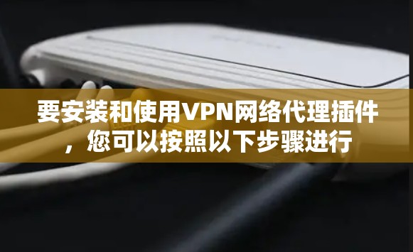 要安装和使用VPN网络代理插件，您可以按照以下步骤进行